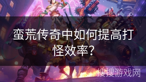 蛮荒传奇中如何提高打怪效率?