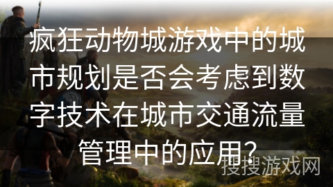 疯狂动物城游戏中的城市规划是否会考虑到数字技术在城市交通流量管理中的应用?