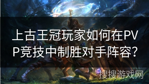 上古王冠玩家如何在PVP竞技中制胜对手阵容?
