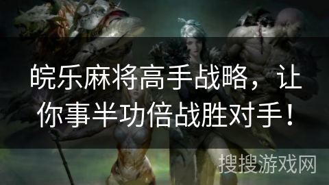 皖乐麻将高手战略,让你事半功倍战胜对手! 皖乐麻将高手战略,让你事半功倍战胜对手!