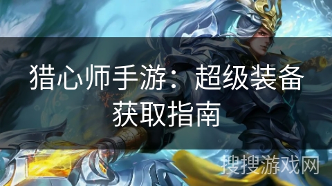 猎心师手游:超级装备获取指南 猎心师手游:超级装备获取指南