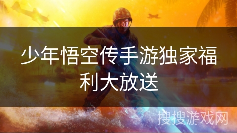 少年悟空传手游独家福利大放送 少年悟空传手游独家福利大放送