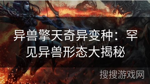 异兽擎天奇异变种:罕见异兽形态大揭秘 异兽擎天奇异变种:罕见异兽形态大揭秘