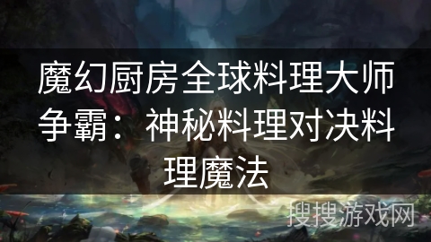 魔幻厨房全球料理大师争霸:神秘料理对决料理魔法 魔幻厨房全球料理大师争霸:神秘料理对决料理魔法