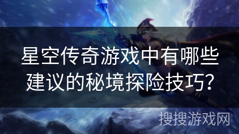 星空传奇游戏中有哪些建议的秘境探险技巧？