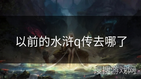 以前的水浒q传去哪了 以前的水浒q传去哪了