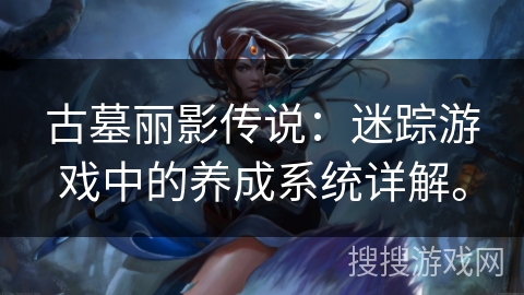 古墓丽影传说:迷踪游戏中的养成系统详解。 古墓丽影传说:迷踪游戏中的养成系统详解。