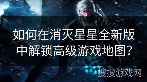 如何在消灭星星全新版中解锁高级游戏地图？