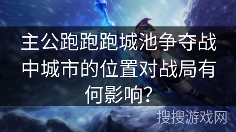 主公跑跑跑城池争夺战中城市的位置对战局有何影响？