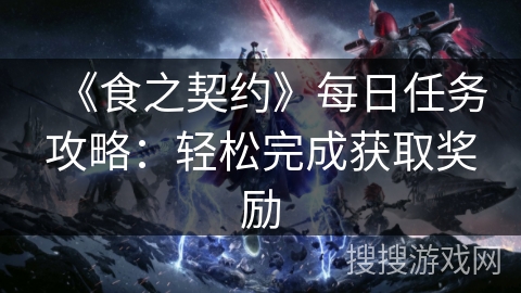 《食之契约》每日任务攻略:轻松完成获取奖励 《食之契约》每日任务攻略:轻松完成获取奖励