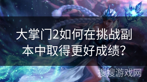 大掌门2如何在挑战副本中取得更好成绩？