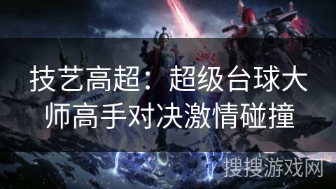 技艺高超:超级台球大师高手对决激情碰撞 技艺高超:超级台球大师高手对决激情碰撞