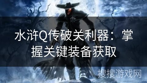 水浒Q传破关利器:掌握关键装备获取 水浒Q传破关利器:掌握关键装备获取