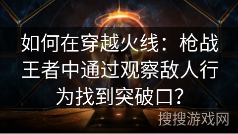 如何在穿越火线：枪战王者中通过观察敌人行为找到突破口？