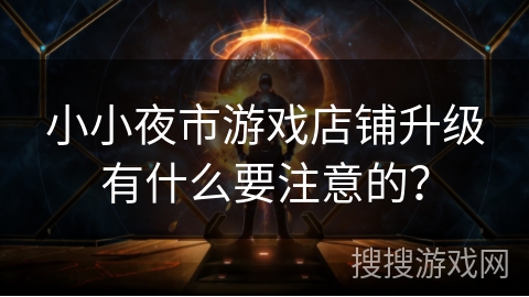小小夜市游戏店铺升级有什么要注意的？