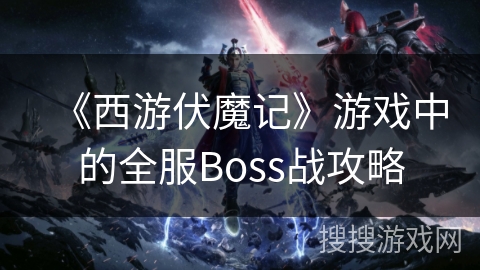 《西游伏魔记》游戏中的全服Boss战攻略 《西游伏魔记》游戏中的全服Boss战攻略