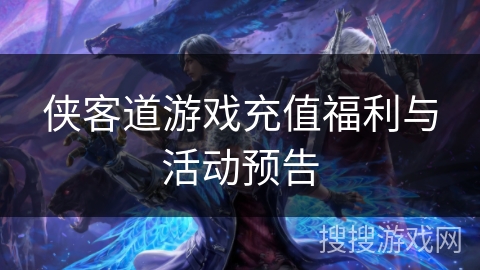 侠客道游戏充值福利与活动预告 侠客道游戏充值福利与活动预告