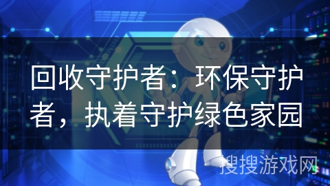 回收守护者:环保守护者,执着守护绿色家园 回收守护者:环保守护者,执着守护绿色家园