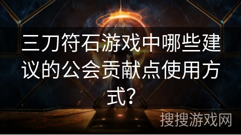 三刀符石游戏中哪些建议的公会贡献点使用方式？