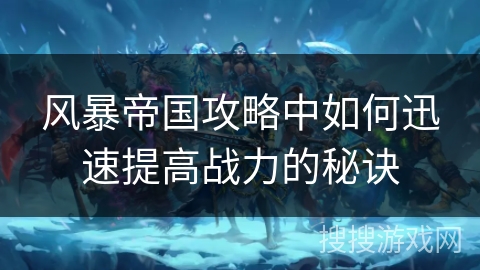 风暴帝国攻略中如何迅速提高战力的秘诀