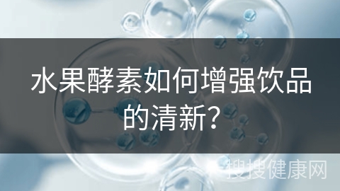 水果酵素如何增强饮品的清新？