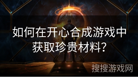 如何在开心合成游戏中获取珍贵材料？