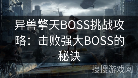 异兽擎天BOSS挑战攻略:击败强大BOSS的秘诀 异兽擎天BOSS挑战攻略:击败强大BOSS的秘诀