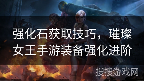 强化石获取技巧,璀璨女王手游装备强化进阶 强化石获取技巧,璀璨女王手游装备强化进阶