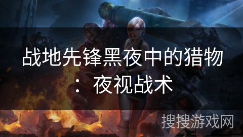 战地先锋黑夜中的猎物:夜视战术 战地先锋黑夜中的猎物:夜视战术