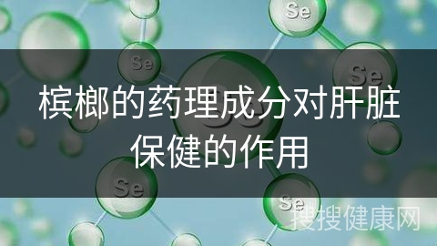 槟榔的药理成分对肝脏保健的作用