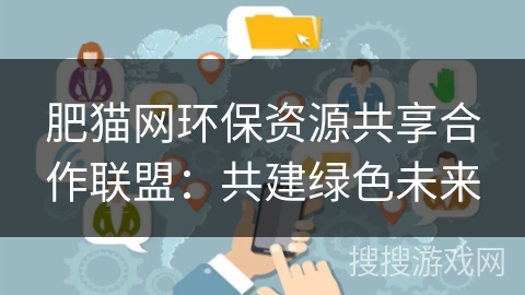 肥猫网环保资源共享合作联盟:共建绿色未来 肥猫网环保资源共享合作联盟:共建绿色未来