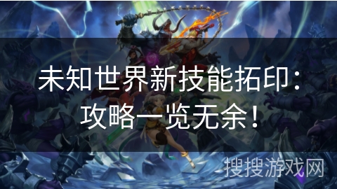未知世界新技能拓印：攻略一览无余！