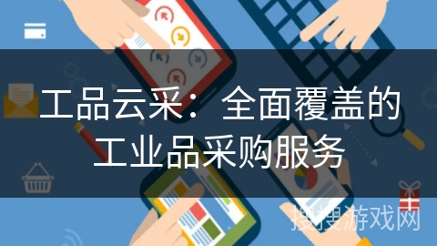 工品云采:全面覆盖的工业品采购服务 工品云采:全面覆盖的工业品采购服务