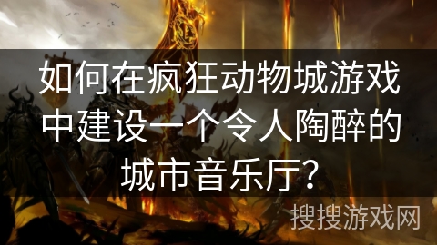 如何在疯狂动物城游戏中建设一个令人陶醉的城市音乐厅？