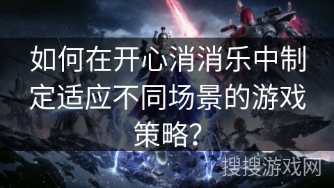 如何在开心消消乐中制定适应不同场景的游戏策略？