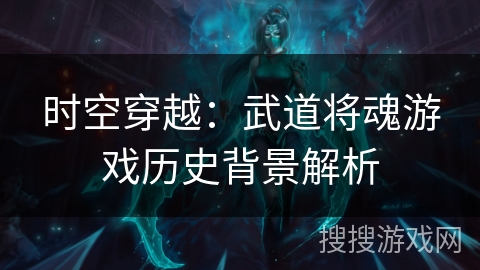 时空穿越:武道将魂游戏历史背景解析 时空穿越:武道将魂游戏历史背景解析
