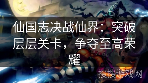 仙国志决战仙界:突破层层关卡,争夺至高荣耀 仙国志决战仙界:突破层层关卡,争夺至高荣耀