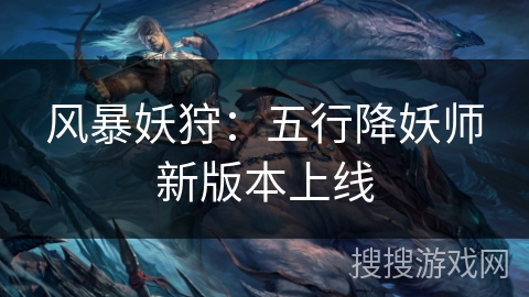 风暴妖狩:五行降妖师新版本上线 风暴妖狩:五行降妖师新版本上线