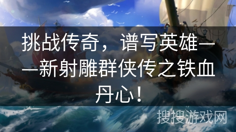 挑战传奇，谱写英雄——新射雕群侠传之铁血丹心！