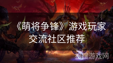《萌将争锋》游戏玩家交流社区推荐 《萌将争锋》游戏玩家交流社区推荐