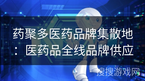 药聚多医药品牌集散地:医药品全线品牌供应 药聚多医药品牌集散地:医药品全线品牌供应