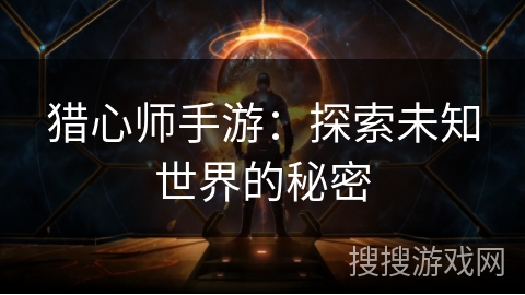 猎心师手游:探索未知世界的秘密 猎心师手游:探索未知世界的秘密