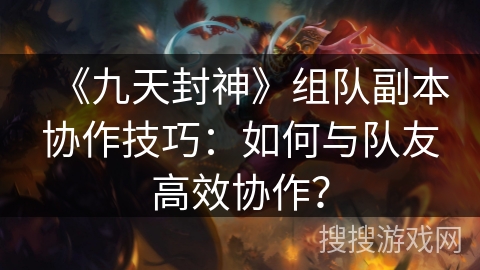 《九天封神》组队副本协作技巧：如何与队友高效协作？