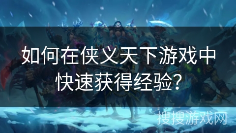 如何在侠义天下游戏中快速获得经验? 如何在侠义天下游戏中快速获得经验?