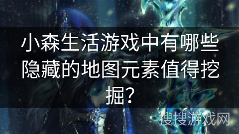 小森生活游戏中有哪些隐藏的地图元素值得挖掘? 小森生活游戏中有哪些隐藏的地图元素值得挖掘?