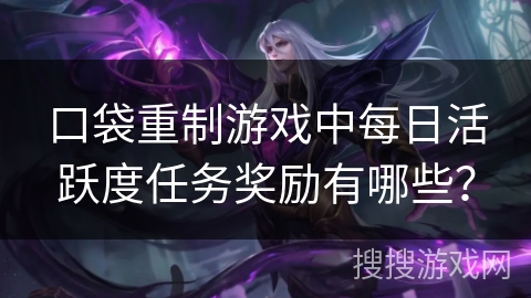 口袋重制游戏中每日活跃度任务奖励有哪些? 口袋重制游戏中每日活跃度任务奖励有哪些?