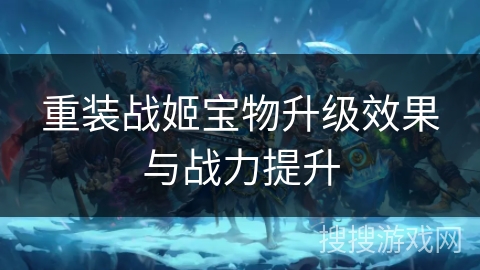 重装战姬宝物升级效果与战力提升 重装战姬宝物升级效果与战力提升