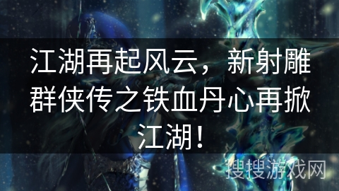 江湖再起风云,新射雕群侠传之铁血丹心再掀江湖! 江湖再起风云,新射雕群侠传之铁血丹心再掀江湖!