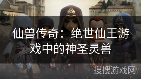 仙兽传奇:绝世仙王游戏中的神圣灵兽 仙兽传奇:绝世仙王游戏中的神圣灵兽