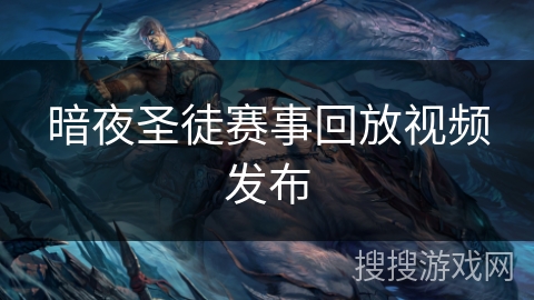 暗夜圣徒赛事回放视频发布 暗夜圣徒赛事回放视频发布